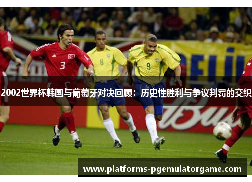 2002世界杯韩国与葡萄牙对决回顾：历史性胜利与争议判罚的交织