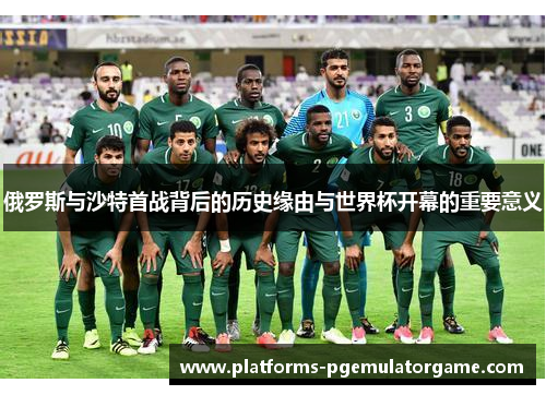 俄罗斯与沙特首战背后的历史缘由与世界杯开幕的重要意义