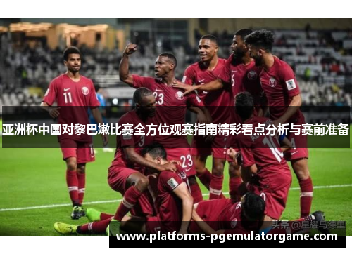 亚洲杯中国对黎巴嫩比赛全方位观赛指南精彩看点分析与赛前准备