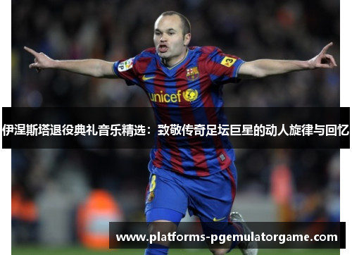 伊涅斯塔退役典礼音乐精选：致敬传奇足坛巨星的动人旋律与回忆