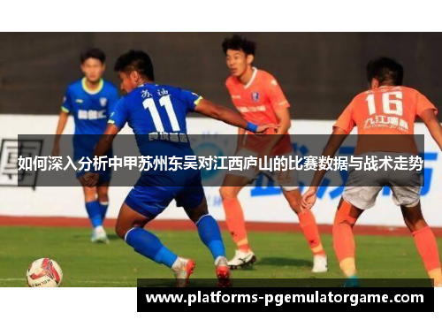 如何深入分析中甲苏州东吴对江西庐山的比赛数据与战术走势