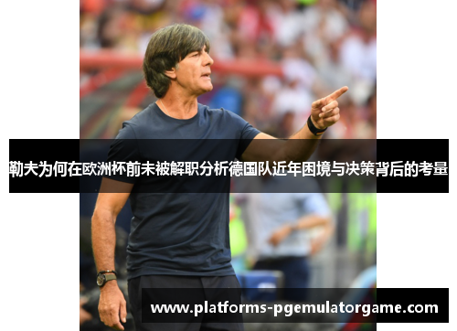 勒夫为何在欧洲杯前未被解职分析德国队近年困境与决策背后的考量