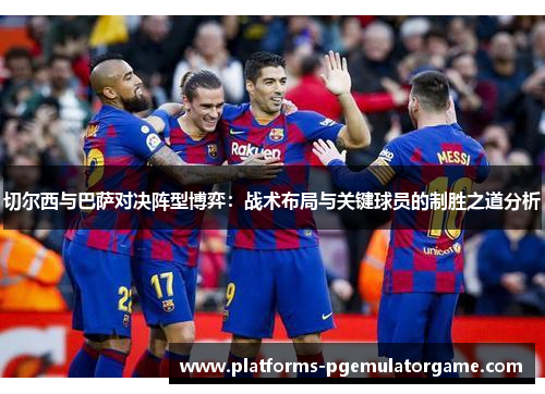 切尔西与巴萨对决阵型博弈：战术布局与关键球员的制胜之道分析