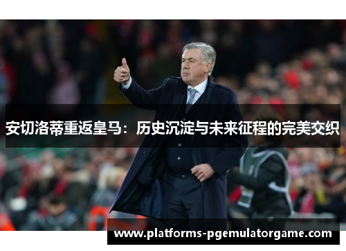 安切洛蒂重返皇马：历史沉淀与未来征程的完美交织