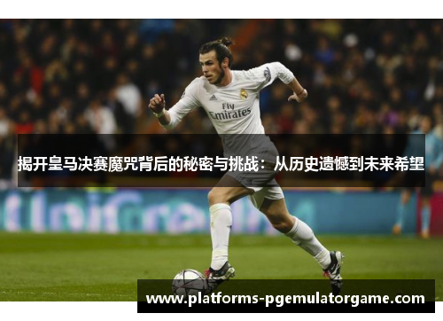 揭开皇马决赛魔咒背后的秘密与挑战：从历史遗憾到未来希望