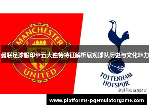 曼联足球服印章五大独特特征解析展现球队历史与文化魅力