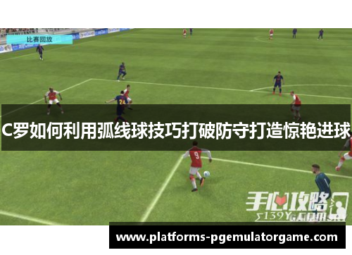 C罗如何利用弧线球技巧打破防守打造惊艳进球