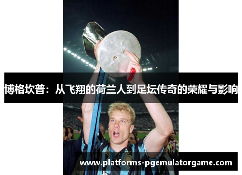 博格坎普：从飞翔的荷兰人到足坛传奇的荣耀与影响