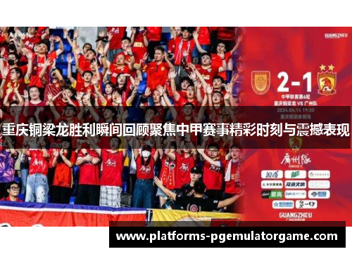 重庆铜梁龙胜利瞬间回顾聚焦中甲赛事精彩时刻与震撼表现