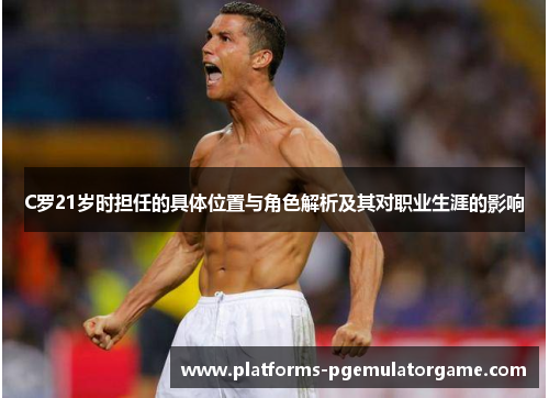 C罗21岁时担任的具体位置与角色解析及其对职业生涯的影响