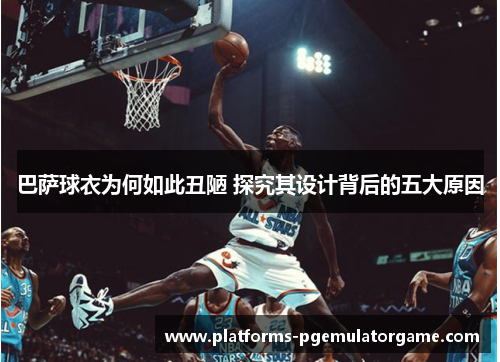 巴萨球衣为何如此丑陋 探究其设计背后的五大原因