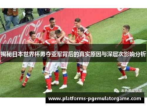 揭秘日本世界杯勇夺亚军背后的真实原因与深层次影响分析
