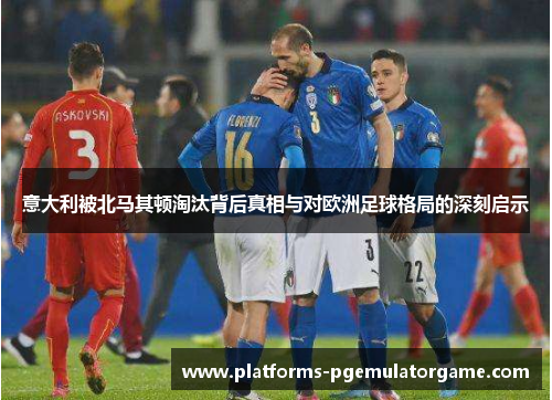意大利被北马其顿淘汰背后真相与对欧洲足球格局的深刻启示