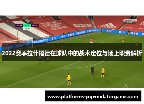 2022赛季拉什福德在球队中的战术定位与场上职责解析