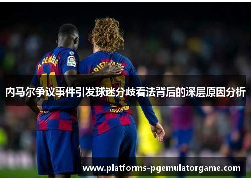 内马尔争议事件引发球迷分歧看法背后的深层原因分析