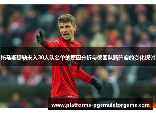 托马斯穆勒未入30人队名单的原因分析与德国队新阵容的变化探讨