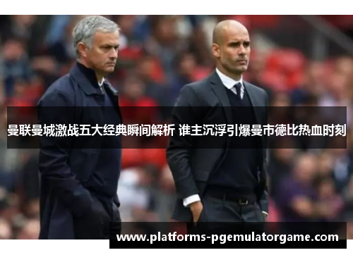 曼联曼城激战五大经典瞬间解析 谁主沉浮引爆曼市德比热血时刻