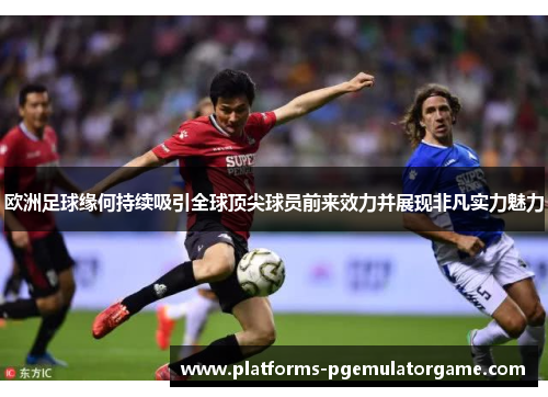 欧洲足球缘何持续吸引全球顶尖球员前来效力并展现非凡实力魅力