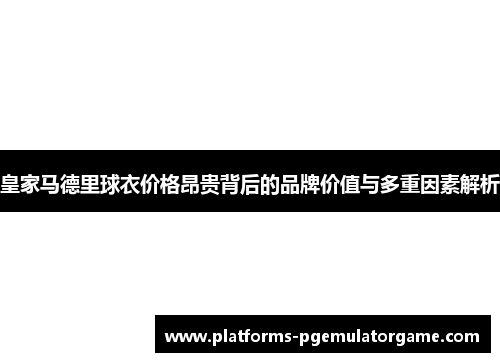 皇家马德里球衣价格昂贵背后的品牌价值与多重因素解析