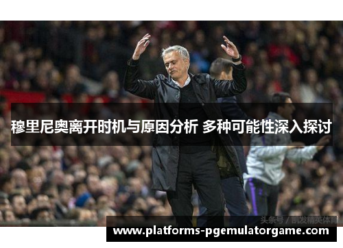 穆里尼奥离开时机与原因分析 多种可能性深入探讨