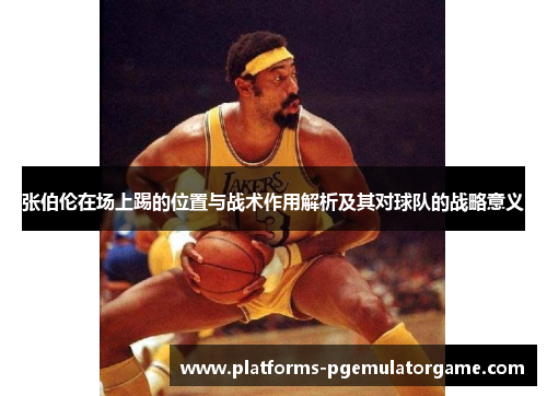 张伯伦在场上踢的位置与战术作用解析及其对球队的战略意义