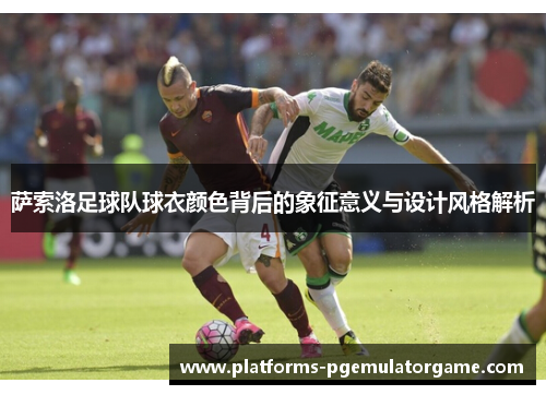 萨索洛足球队球衣颜色背后的象征意义与设计风格解析