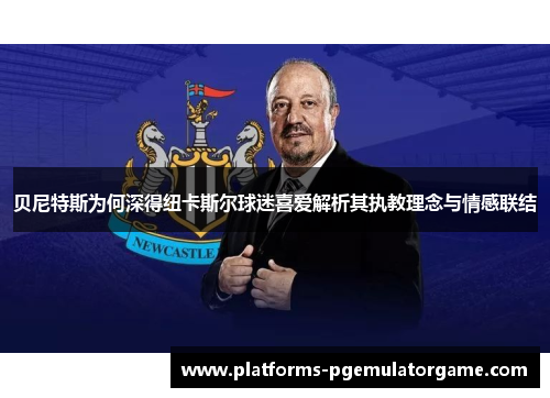 贝尼特斯为何深得纽卡斯尔球迷喜爱解析其执教理念与情感联结