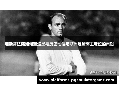 迪斯蒂法诺如何塑造皇马历史地位与欧洲足球霸主地位的贡献 迪斯蒂法诺如何塑造皇马历史地位与欧洲足球霸主地位的贡献