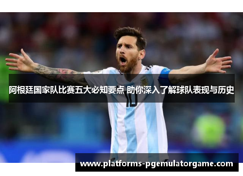 阿根廷国家队比赛五大必知要点 助你深入了解球队表现与历史