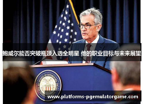 鲍威尔能否突破瓶颈入选全明星 他的职业目标与未来展望