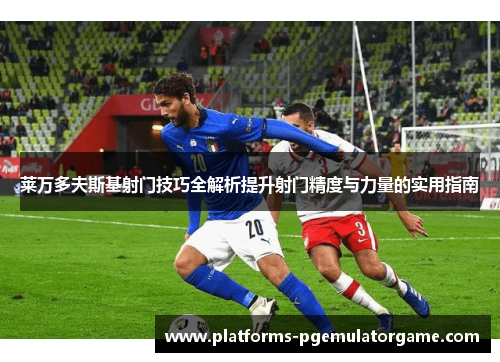 莱万多夫斯基射门技巧全解析提升射门精度与力量的实用指南