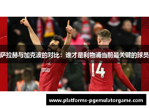 萨拉赫与加克波的对比:谁才是利物浦当前最关键的球员 萨拉赫与加克波的对比:谁才是利物浦当前最关键的球员