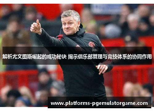 解析尤文图斯崛起的成功秘诀 揭示俱乐部管理与竞技体系的协同作用