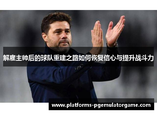 解雇主帅后的球队重建之路如何恢复信心与提升战斗力