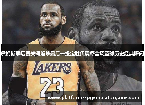詹姆斯季后赛关键绝杀最后一投定胜负震撼全场篮球历史经典瞬间