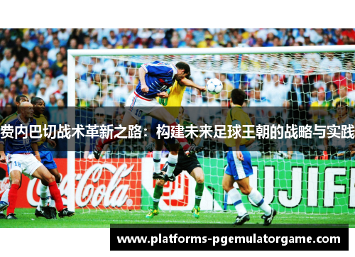 费内巴切战术革新之路:构建未来足球王朝的战略与实践 费内巴切战术革新之路:构建未来足球王朝的战略与实践