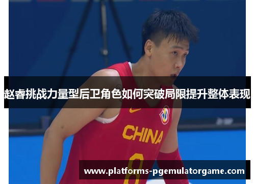 赵睿挑战力量型后卫角色如何突破局限提升整体表现
