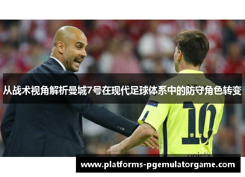 从战术视角解析曼城7号在现代足球体系中的防守角色转变