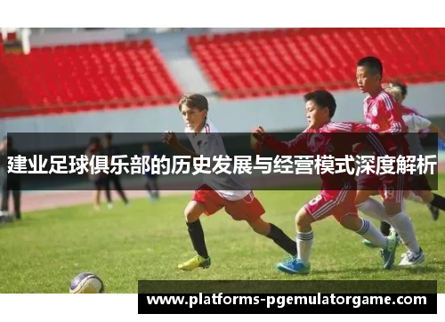 建业足球俱乐部的历史发展与经营模式深度解析