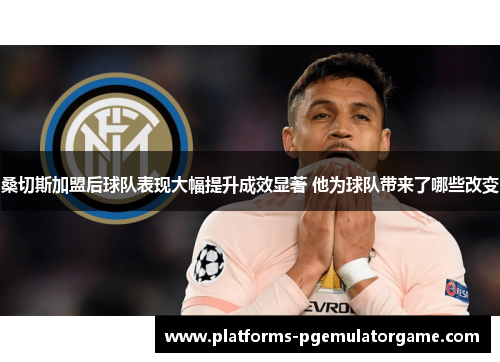 桑切斯加盟后球队表现大幅提升成效显著 他为球队带来了哪些改变