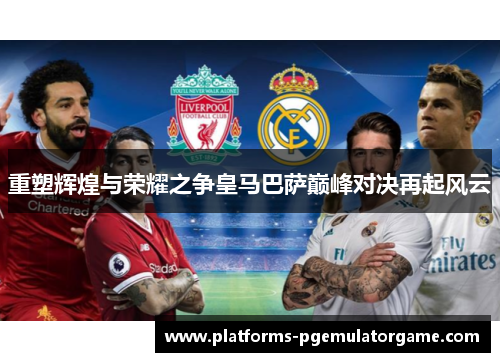 重塑辉煌与荣耀之争皇马巴萨巅峰对决再起风云 重塑辉煌与荣耀之争皇马巴萨巅峰对决再起风云