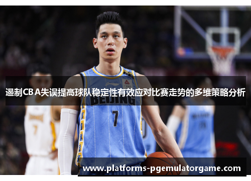 遏制CBA失误提高球队稳定性有效应对比赛走势的多维策略分析