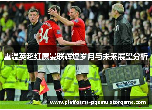 重温英超红魔曼联辉煌岁月与未来展望分析