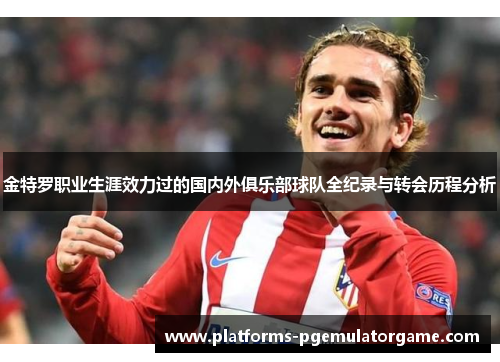 金特罗职业生涯效力过的国内外俱乐部球队全纪录与转会历程分析