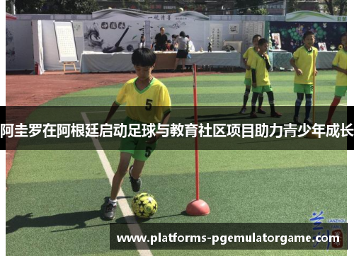 阿圭罗在阿根廷启动足球与教育社区项目助力青少年成长