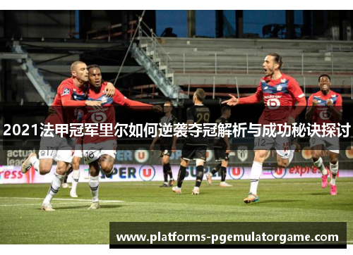 2021法甲冠军里尔如何逆袭夺冠解析与成功秘诀探讨