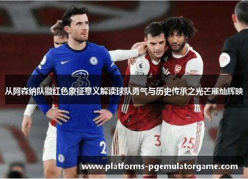 从阿森纳队徽红色象征意义解读球队勇气与历史传承之光芒璀灿辉映