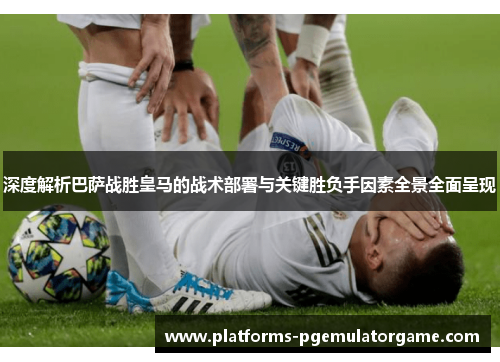 深度解析巴萨战胜皇马的战术部署与关键胜负手因素全景全面呈现 深度解析巴萨战胜皇马的战术部署与关键胜负手因素全景全面呈现