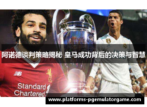 阿诺德谈判策略揭秘 皇马成功背后的决策与智慧