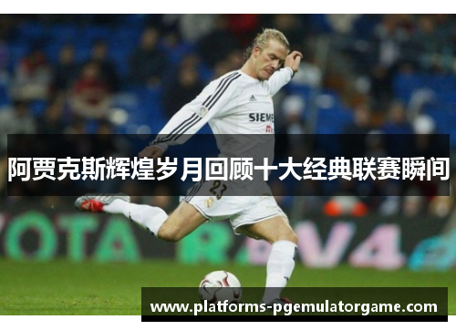 阿贾克斯辉煌岁月回顾十大经典联赛瞬间 阿贾克斯辉煌岁月回顾十大经典联赛瞬间